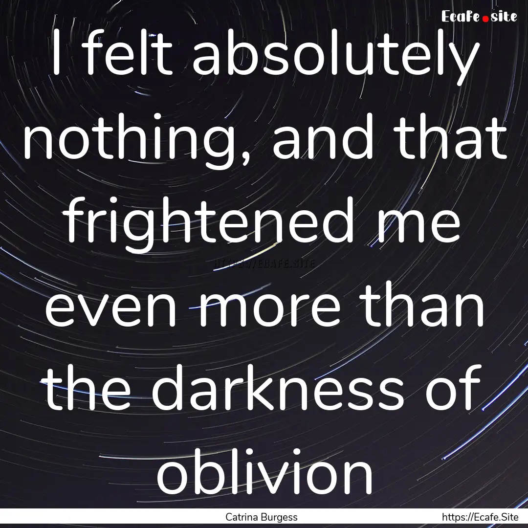 I felt absolutely nothing, and that frightened.... : Quote by Catrina Burgess