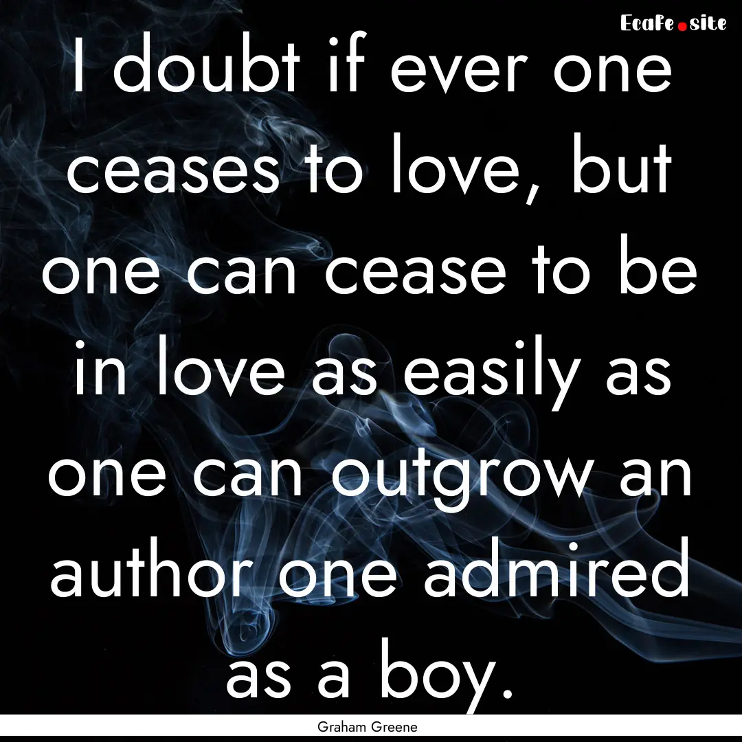 I doubt if ever one ceases to love, but one.... : Quote by Graham Greene