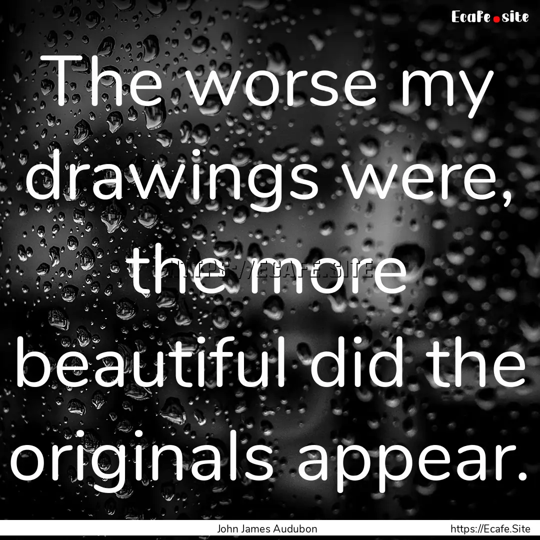 The worse my drawings were, the more beautiful.... : Quote by John James Audubon