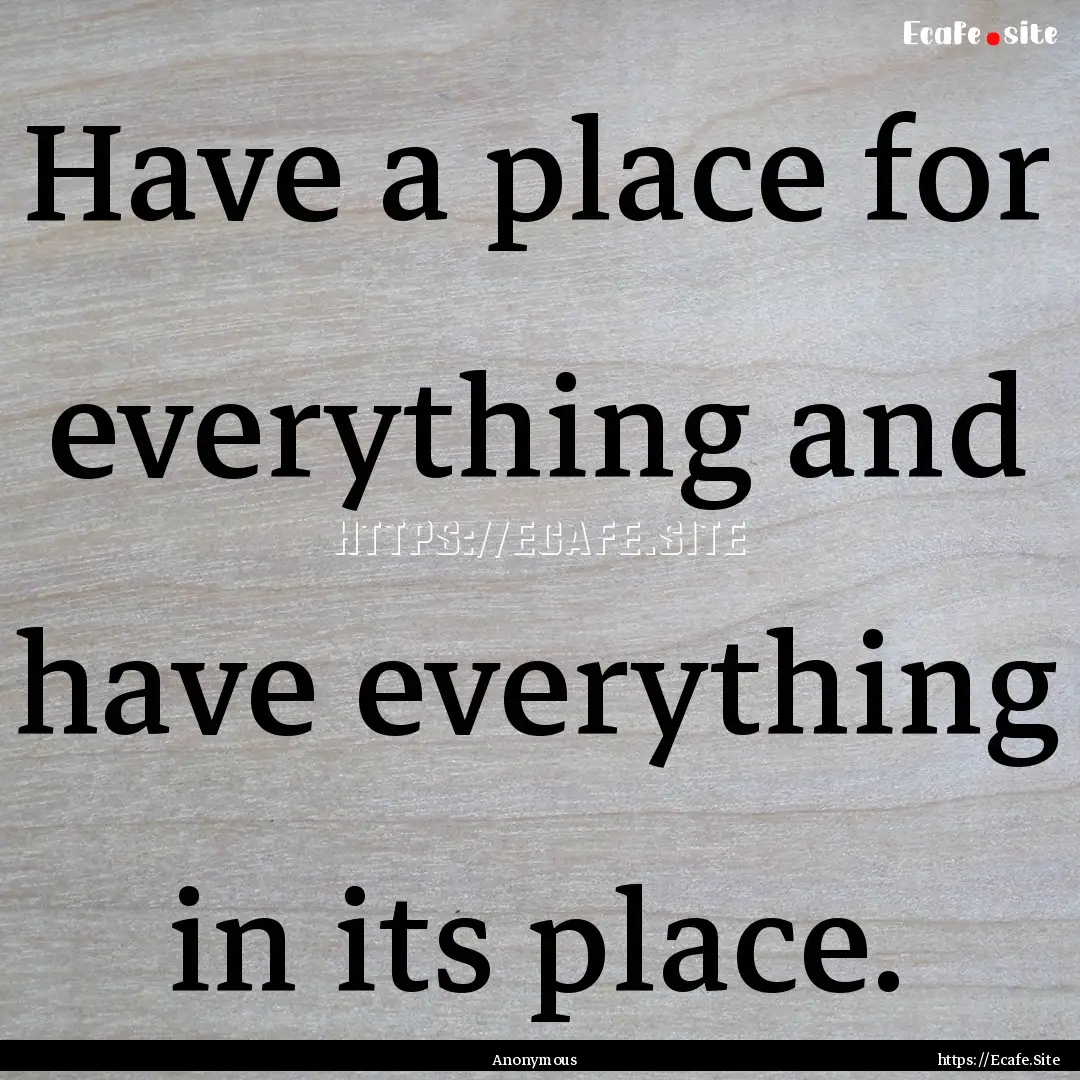 Have a place for everything and have everything.... : Quote by Anonymous