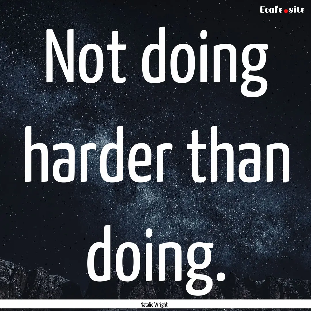 Not doing harder than doing. : Quote by Natalie Wright