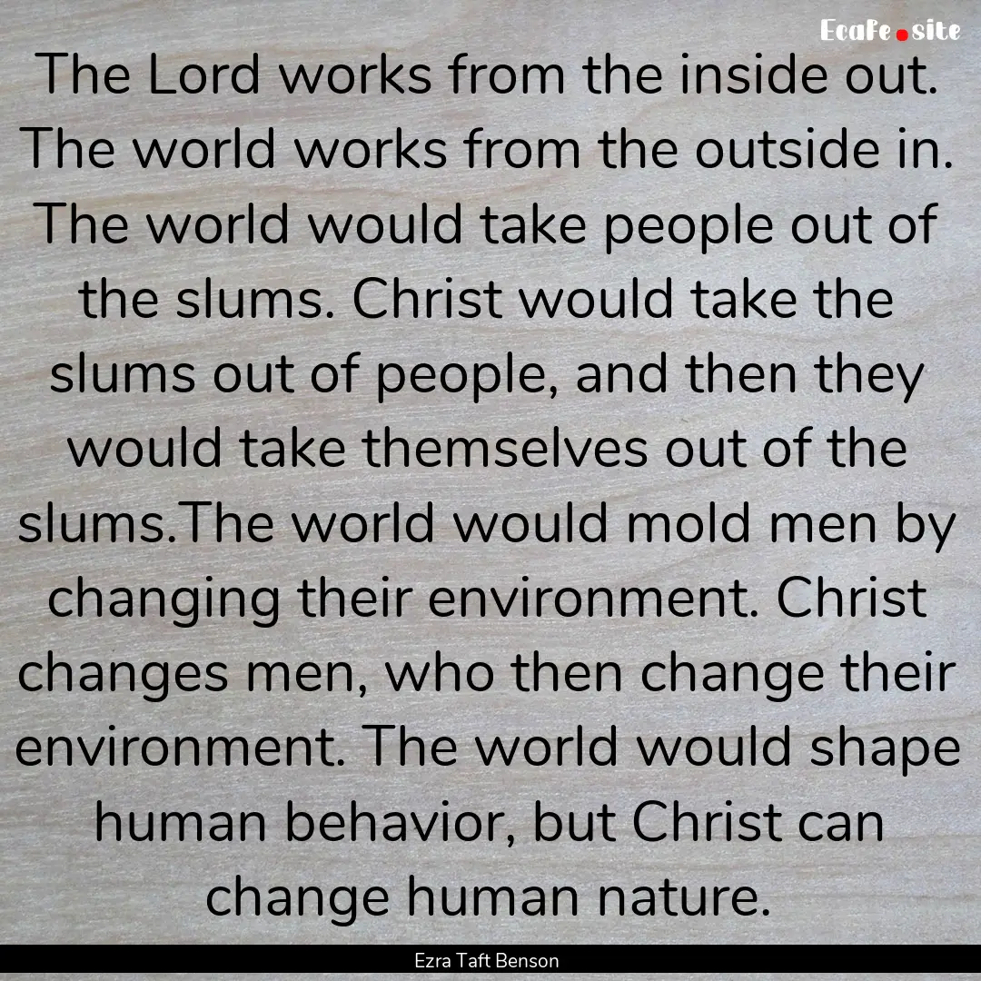 The Lord works from the inside out. The world.... : Quote by Ezra Taft Benson