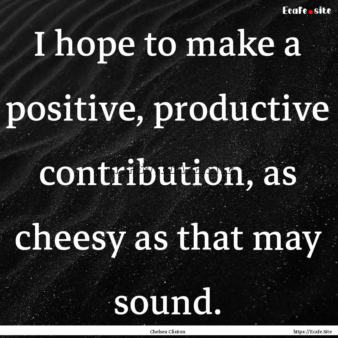 I hope to make a positive, productive contribution,.... : Quote by Chelsea Clinton