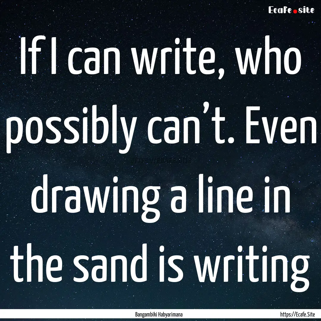 If I can write, who possibly can’t. Even.... : Quote by Bangambiki Habyarimana