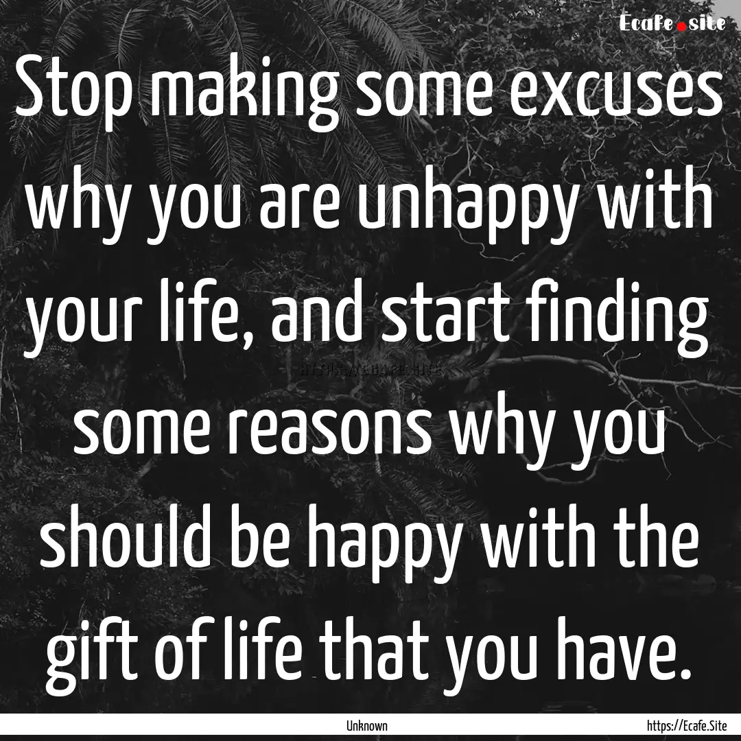 Stop making some excuses why you are unhappy.... : Quote by Unknown