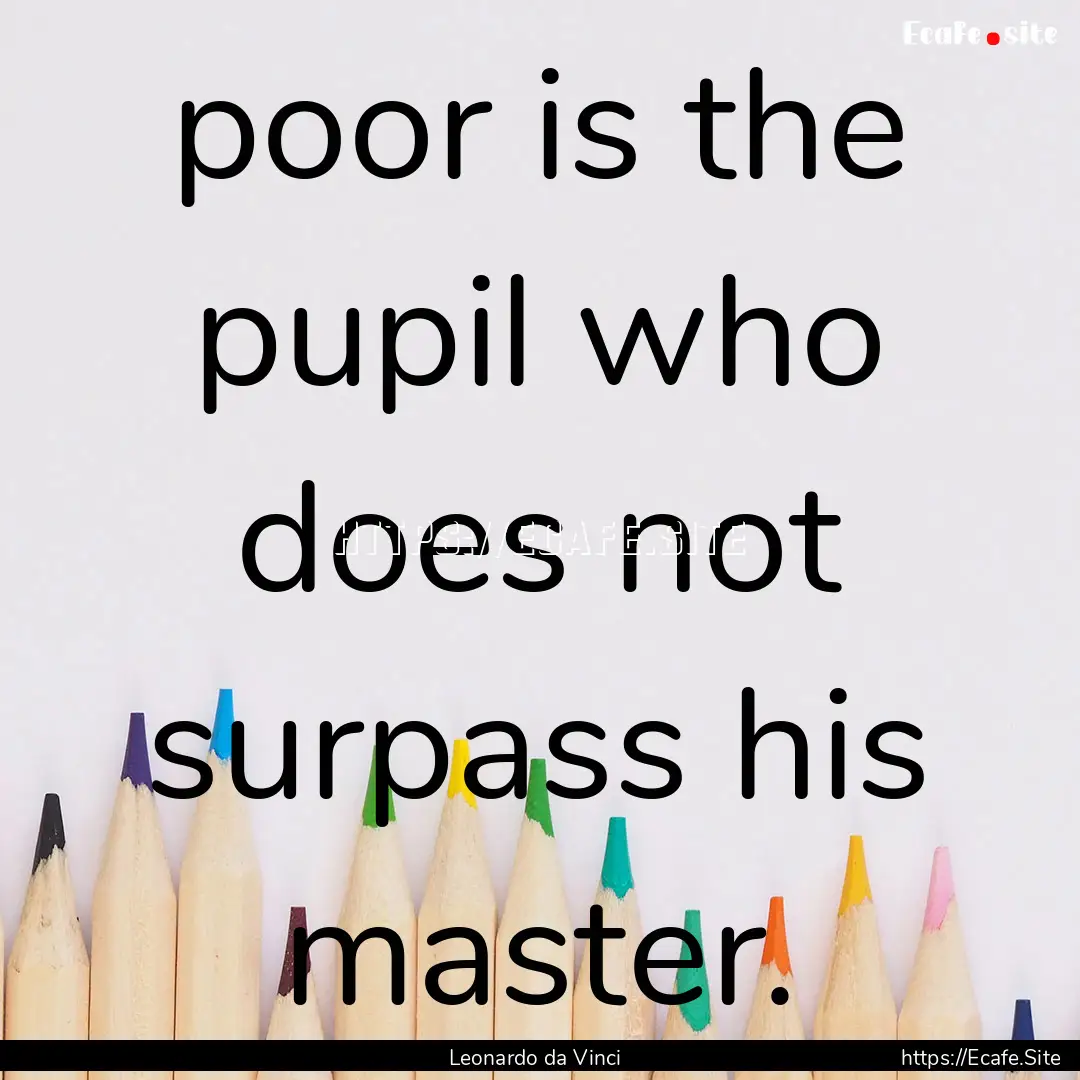 poor is the pupil who does not surpass his.... : Quote by Leonardo da Vinci