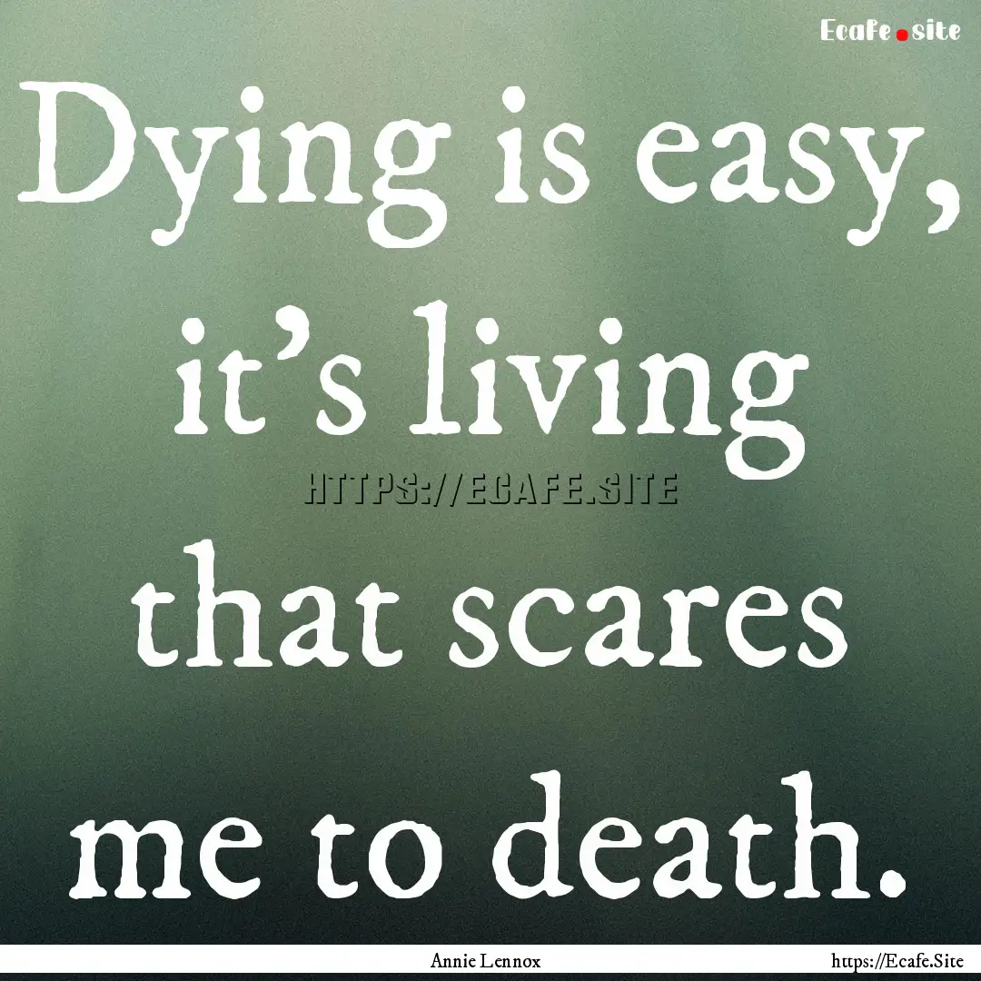 Dying is easy, it's living that scares me.... : Quote by Annie Lennox