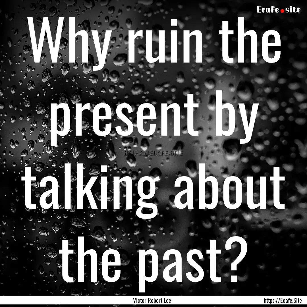 Why ruin the present by talking about the.... : Quote by Victor Robert Lee