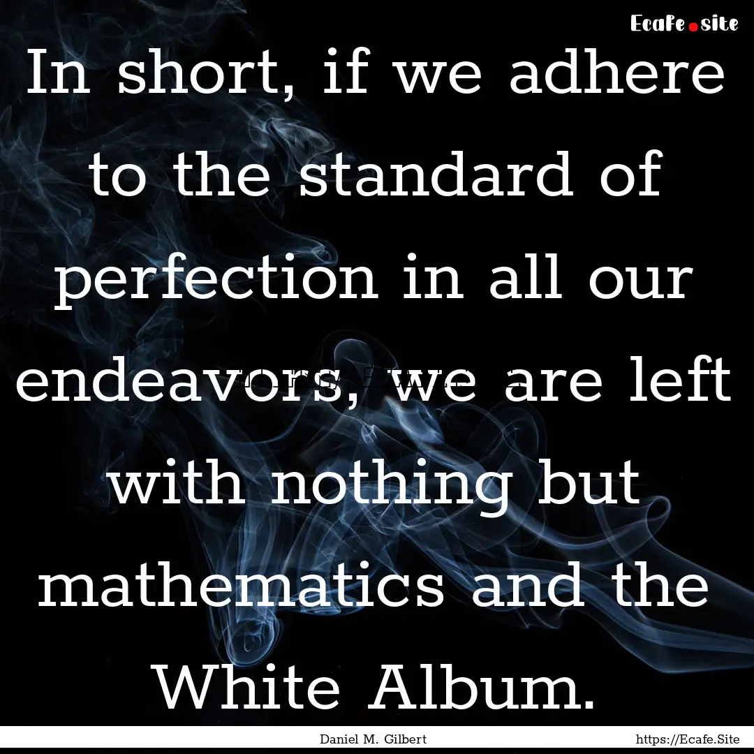 In short, if we adhere to the standard of.... : Quote by Daniel M. Gilbert