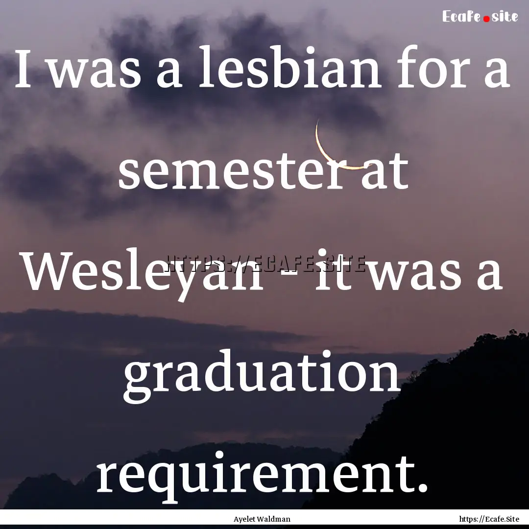 I was a lesbian for a semester at Wesleyan.... : Quote by Ayelet Waldman