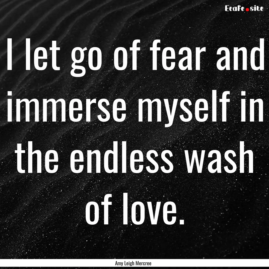 I let go of fear and immerse myself in the.... : Quote by Amy Leigh Mercree