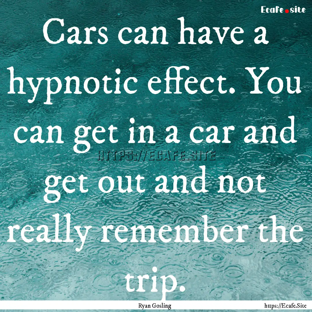 Cars can have a hypnotic effect. You can.... : Quote by Ryan Gosling