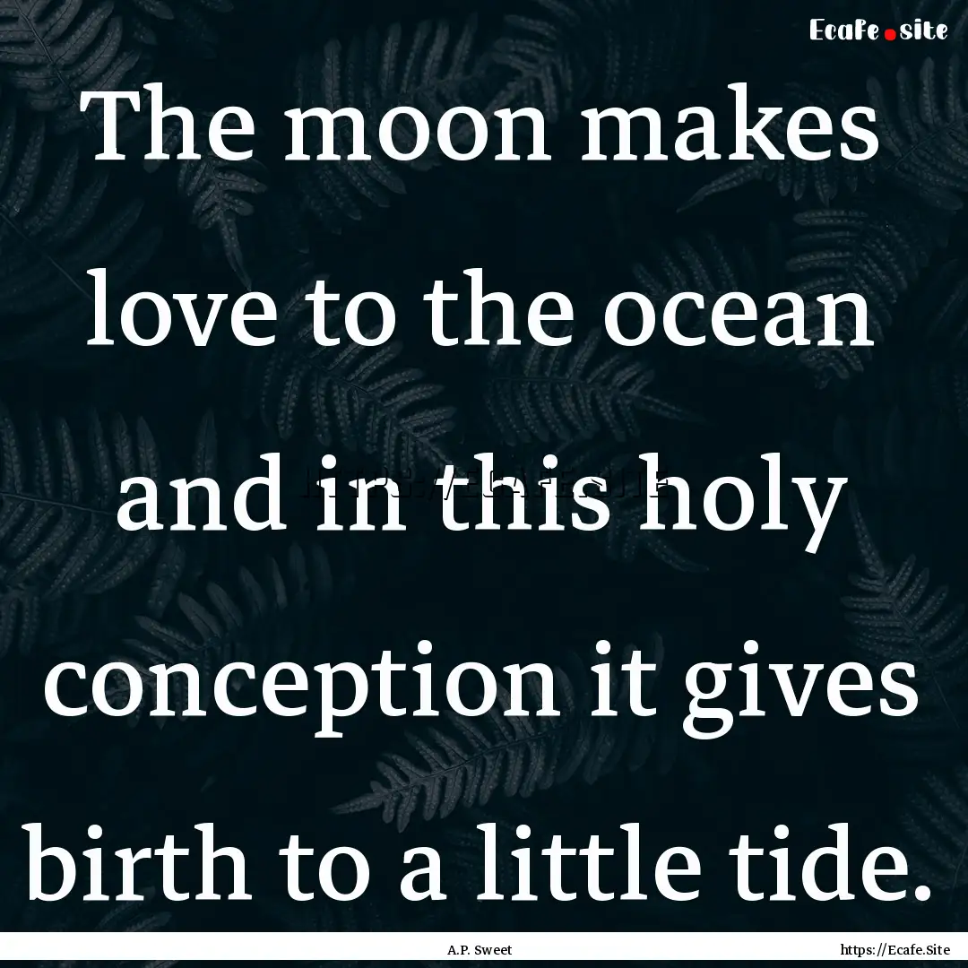 The moon makes love to the ocean and in this.... : Quote by A.P. Sweet