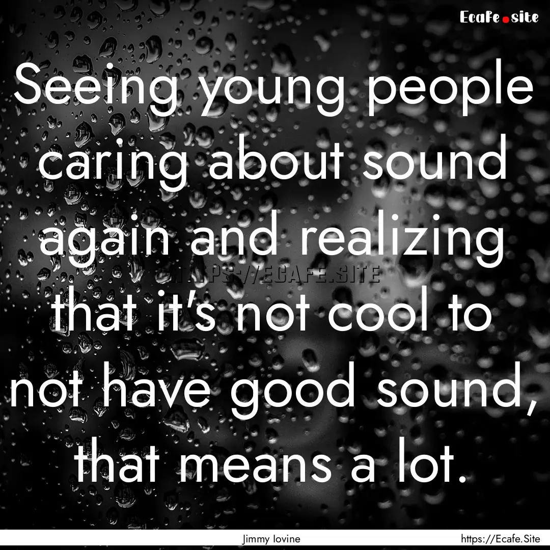 Seeing young people caring about sound again.... : Quote by Jimmy Iovine