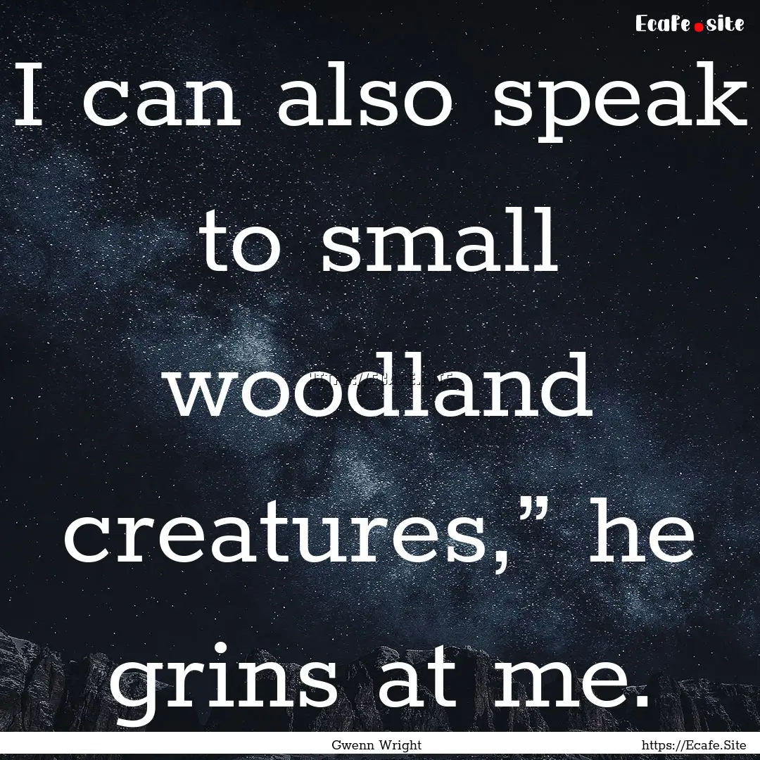 I can also speak to small woodland creatures,”.... : Quote by Gwenn Wright