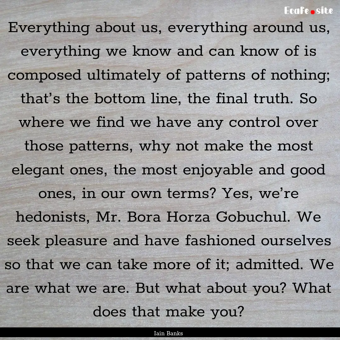 Everything about us, everything around us,.... : Quote by Iain Banks