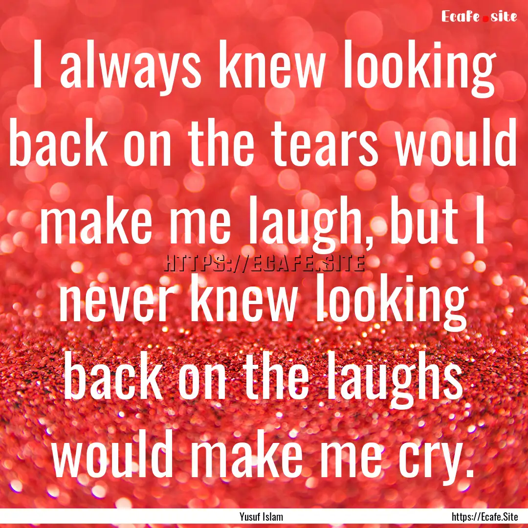 I always knew looking back on the tears would.... : Quote by Yusuf Islam