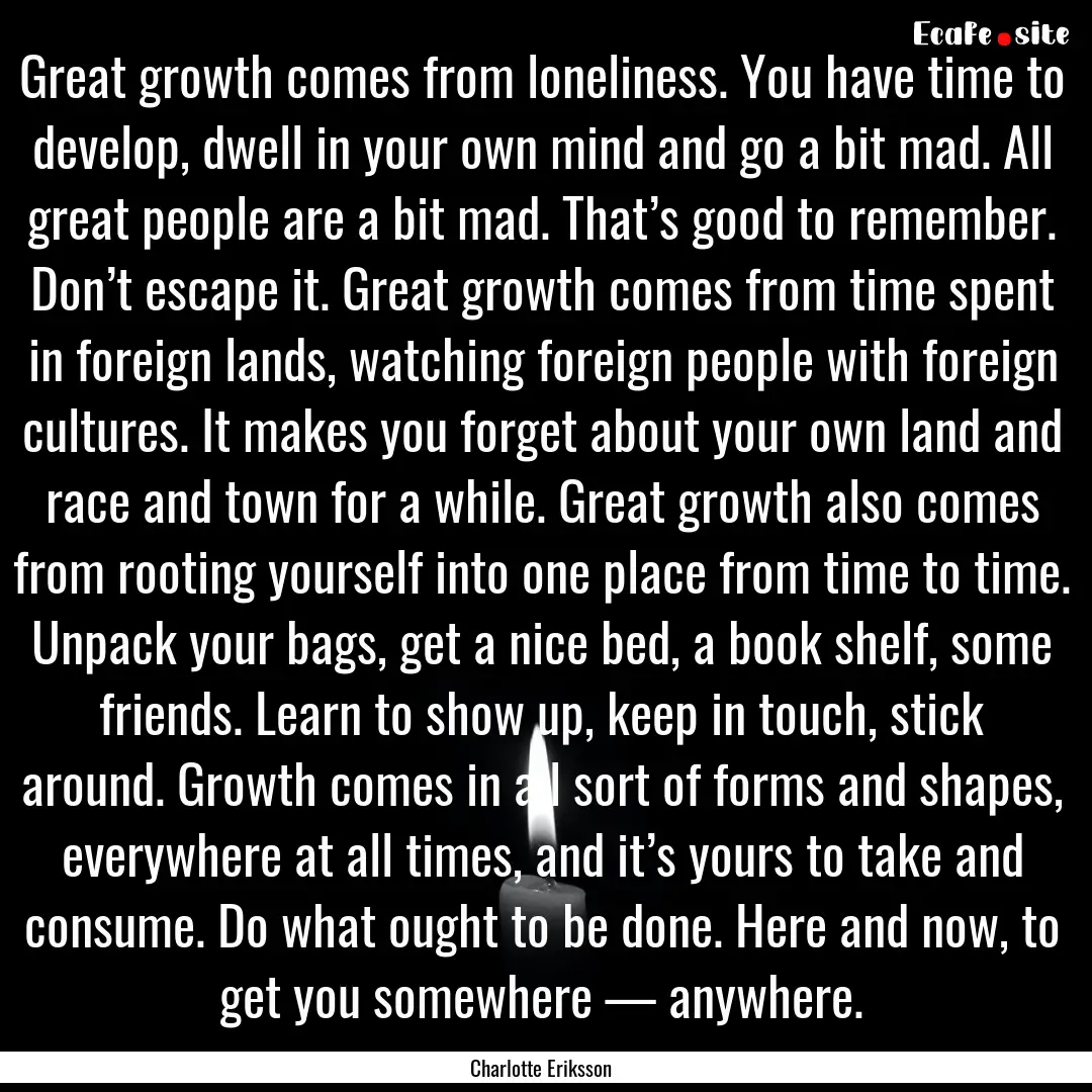 Great growth comes from loneliness. You have.... : Quote by Charlotte Eriksson