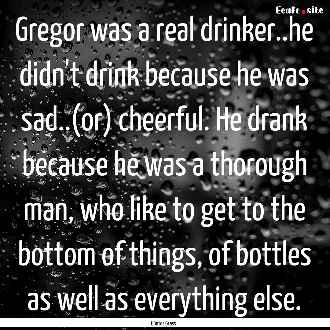 Gregor was a real drinker..he didn't drink.... : Quote by Günter Grass