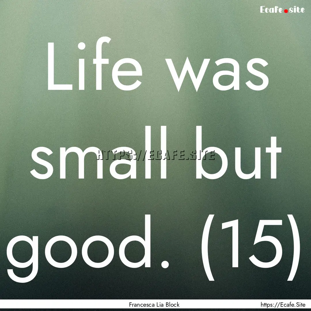 Life was small but good. (15) : Quote by Francesca Lia Block