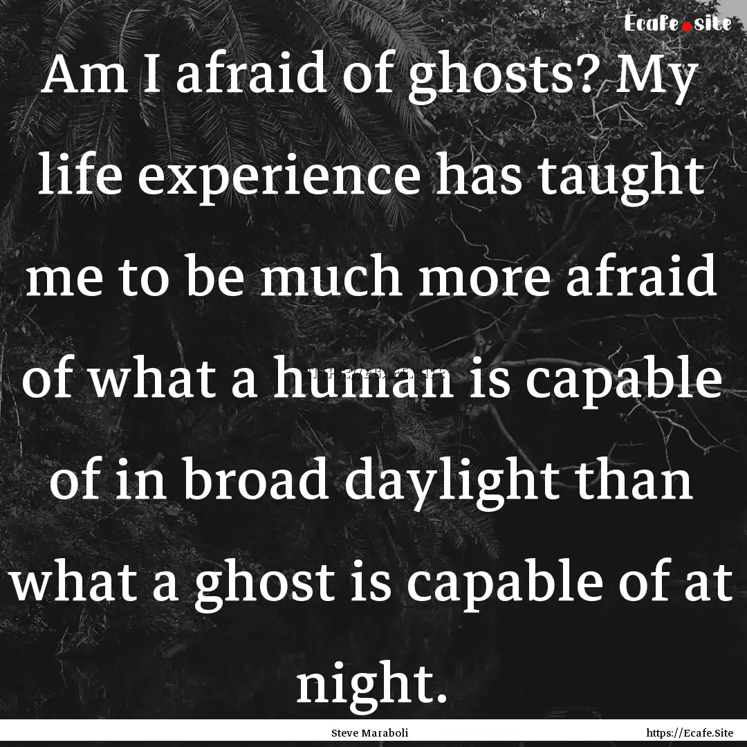 Am I afraid of ghosts? My life experience.... : Quote by Steve Maraboli