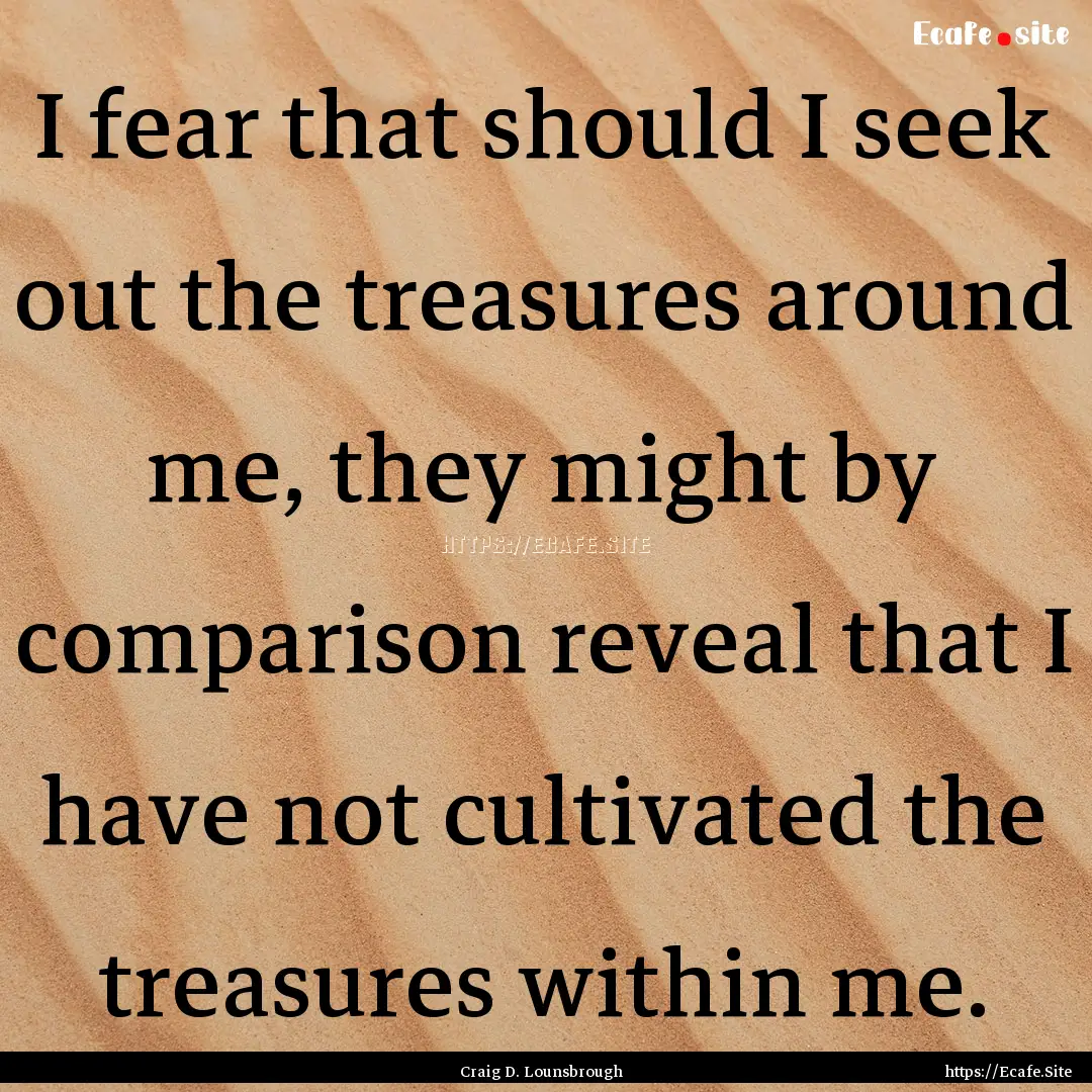 I fear that should I seek out the treasures.... : Quote by Craig D. Lounsbrough