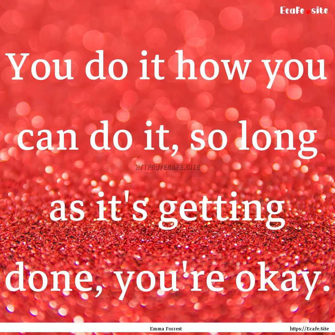 You do it how you can do it, so long as it's.... : Quote by Emma Forrest