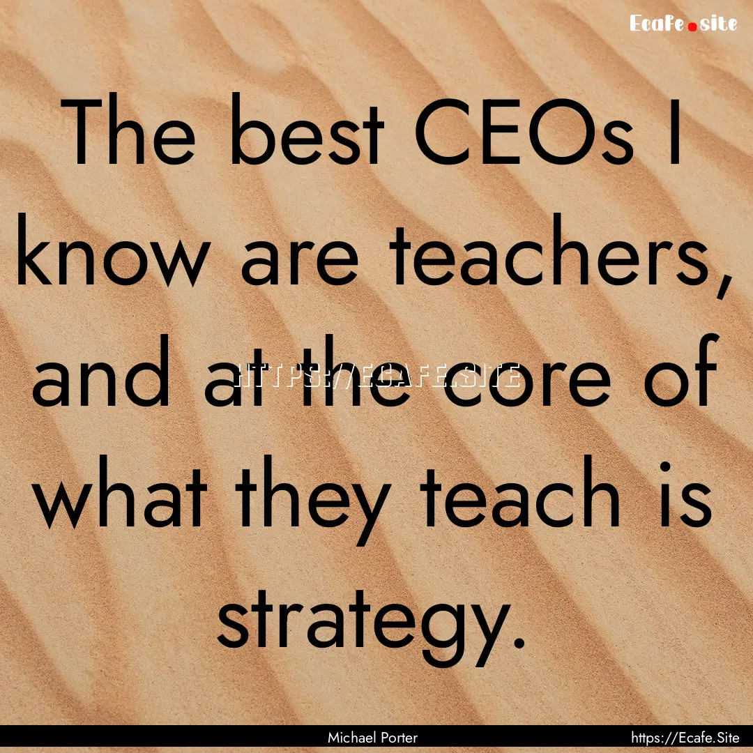 The best CEOs I know are teachers, and at.... : Quote by Michael Porter