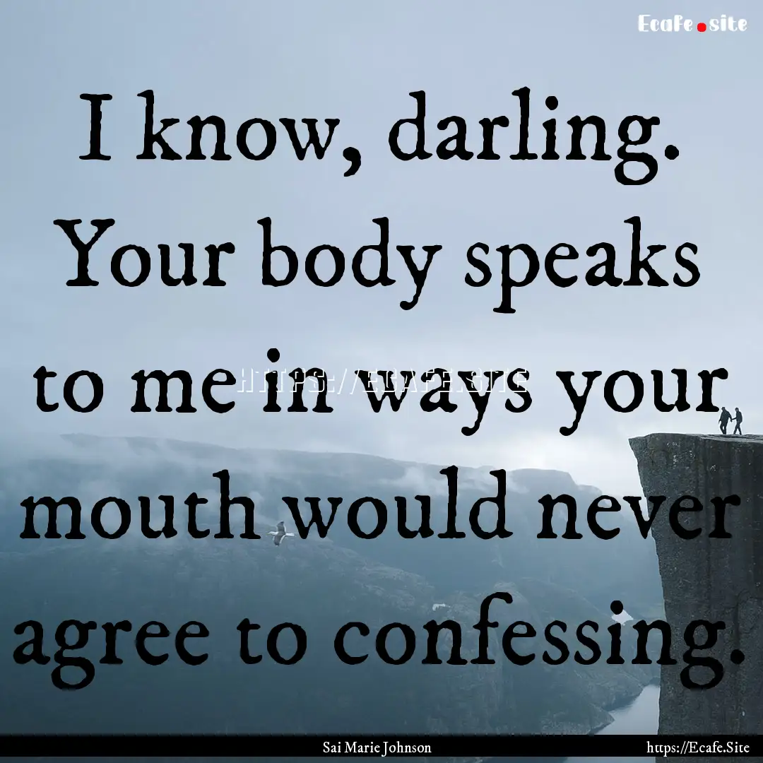 I know, darling. Your body speaks to me in.... : Quote by Sai Marie Johnson