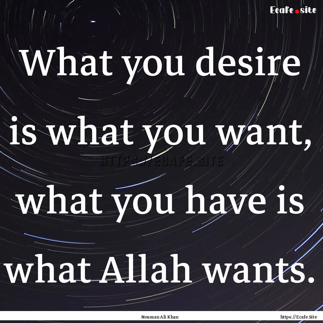 What you desire is what you want, what you.... : Quote by Nouman Ali Khan