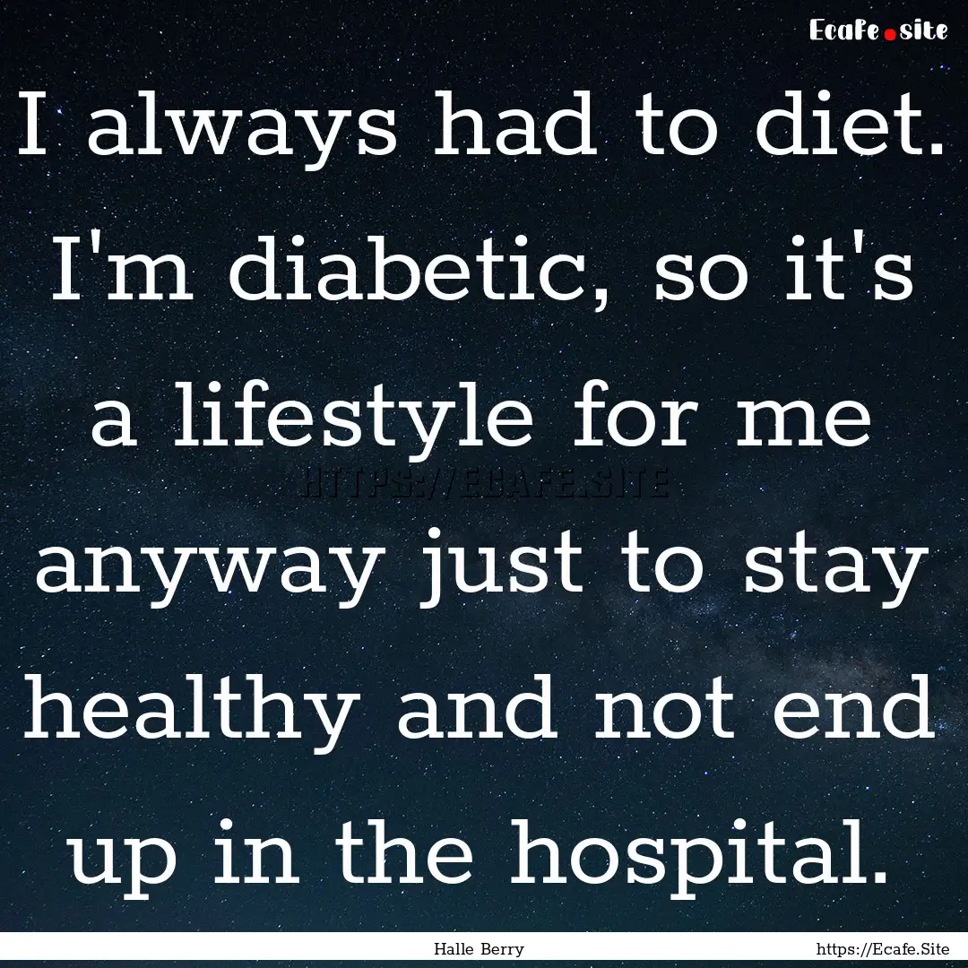 I always had to diet. I'm diabetic, so it's.... : Quote by Halle Berry