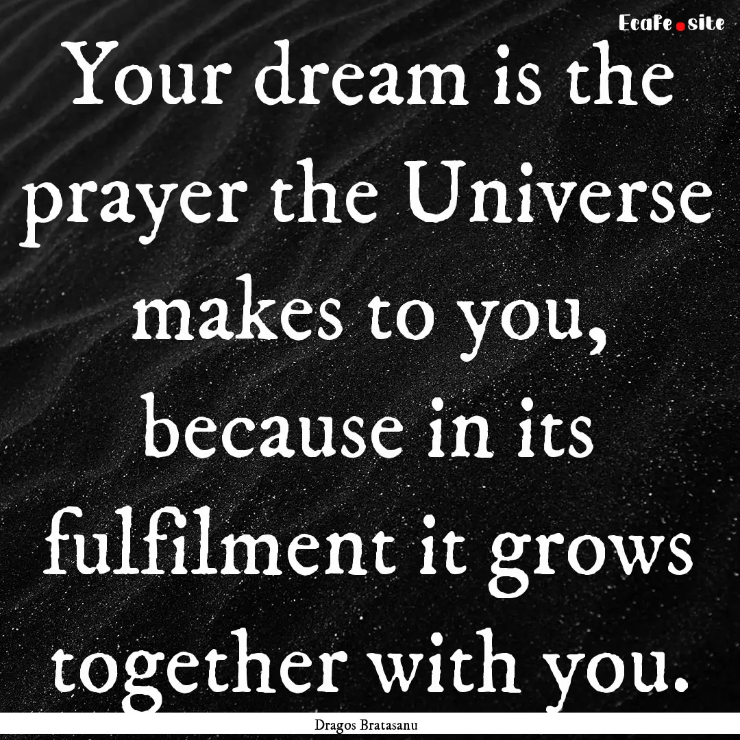 Your dream is the prayer the Universe makes.... : Quote by Dragos Bratasanu