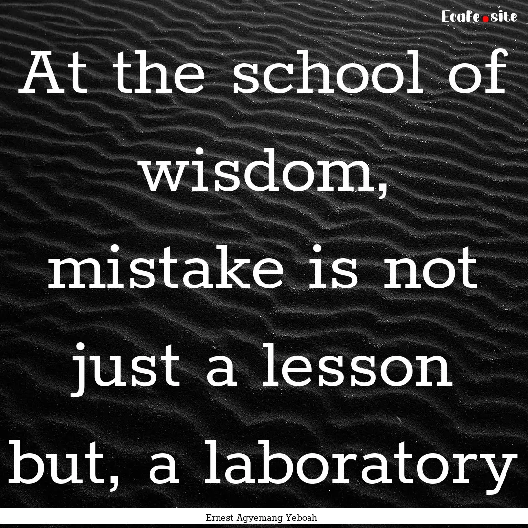 At the school of wisdom, mistake is not just.... : Quote by Ernest Agyemang Yeboah