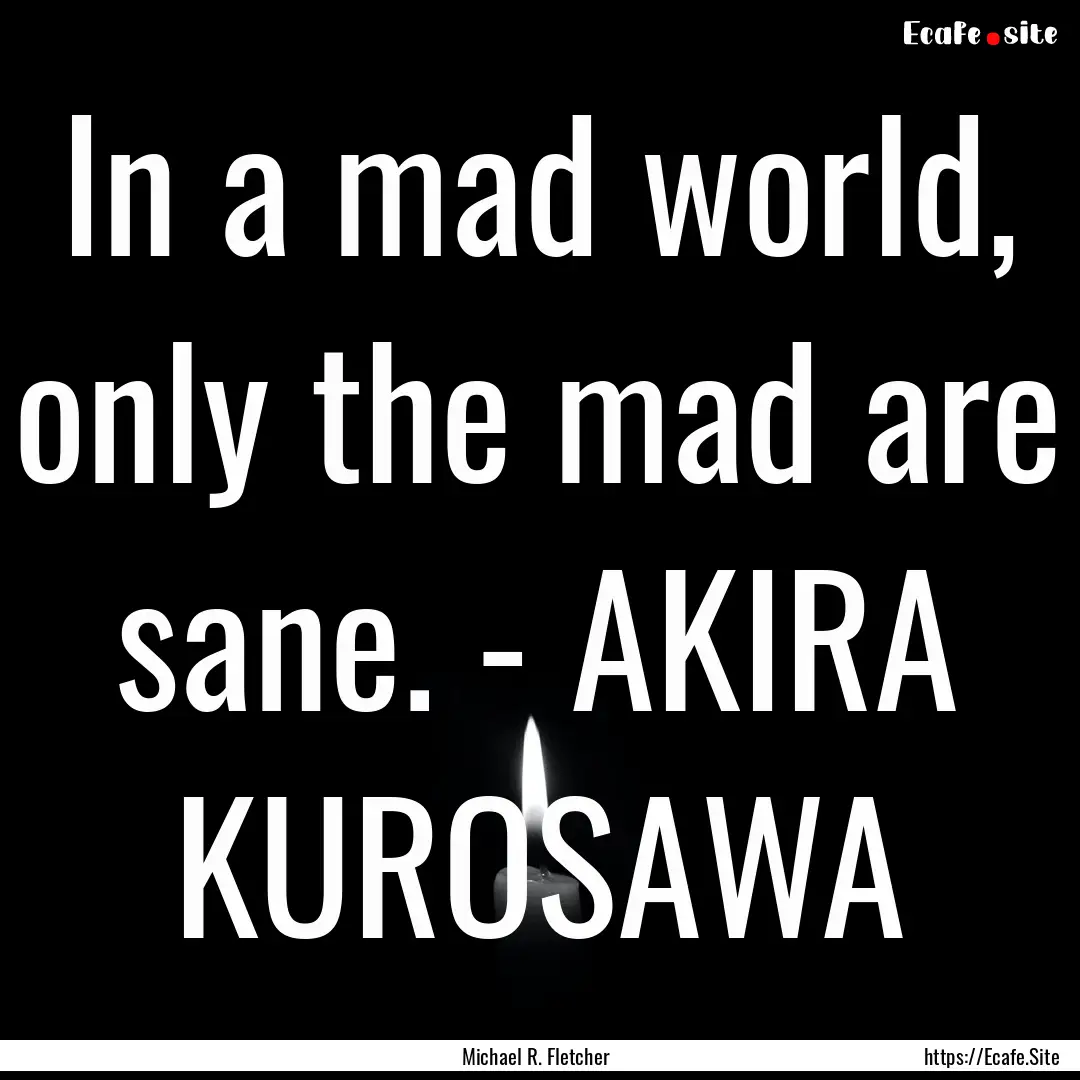 In a mad world, only the mad are sane. -.... : Quote by Michael R. Fletcher