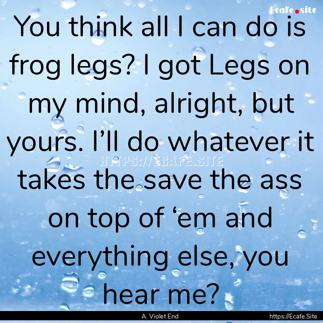 You think all I can do is frog legs? I got.... : Quote by A. Violet End