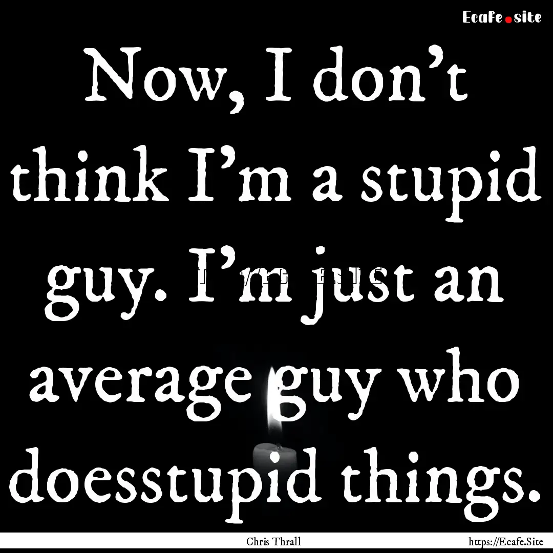 Now, I don’t think I’m a stupid guy..... : Quote by Chris Thrall