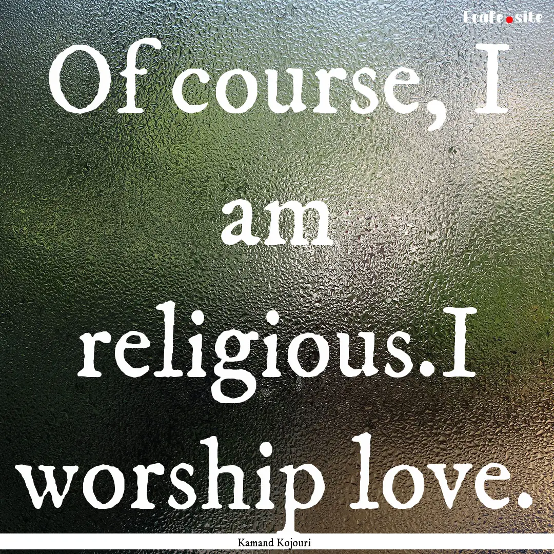 Of course, I am religious.I worship love..... : Quote by Kamand Kojouri