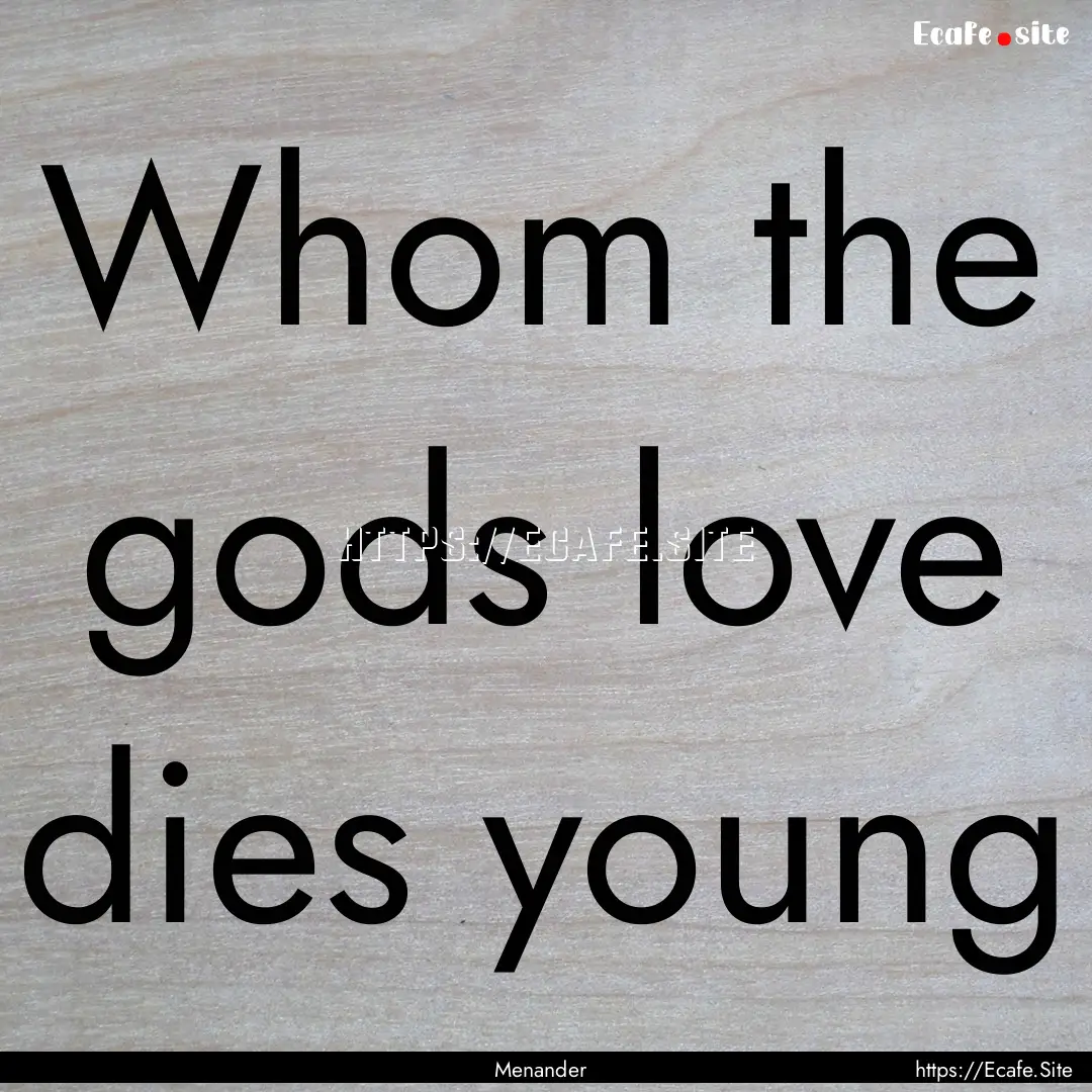 Whom the gods love dies young : Quote by Menander