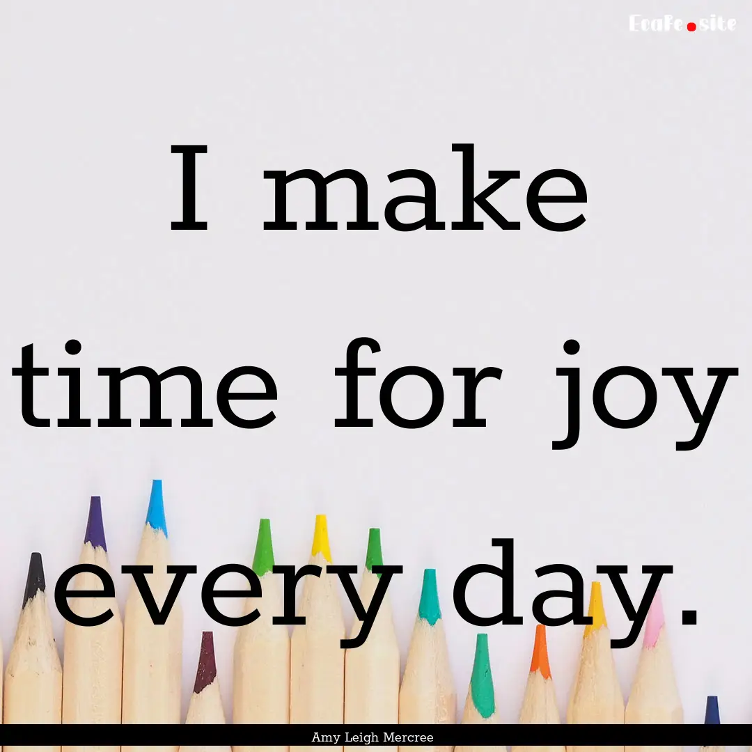 I make time for joy every day. : Quote by Amy Leigh Mercree