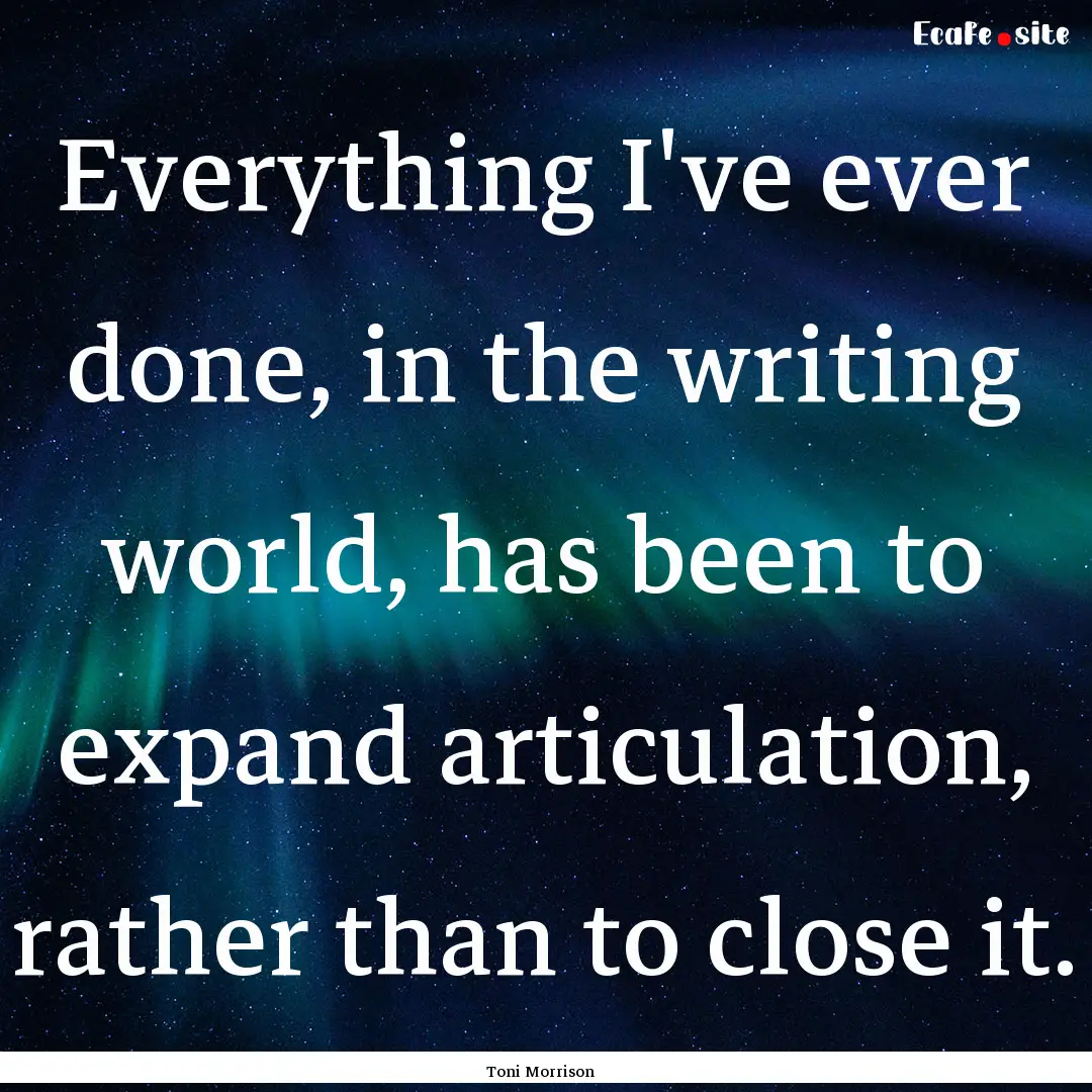 Everything I've ever done, in the writing.... : Quote by Toni Morrison