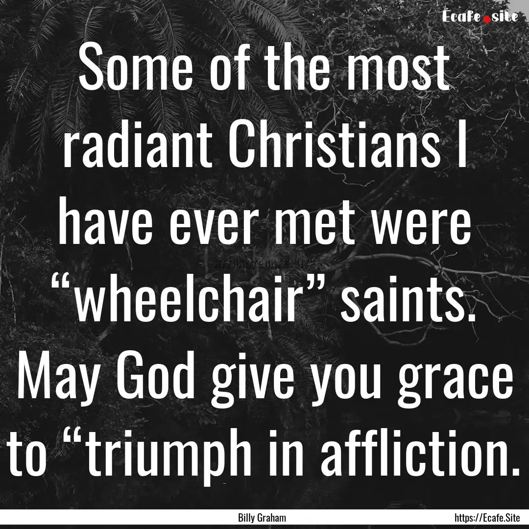 Some of the most radiant Christians I have.... : Quote by Billy Graham