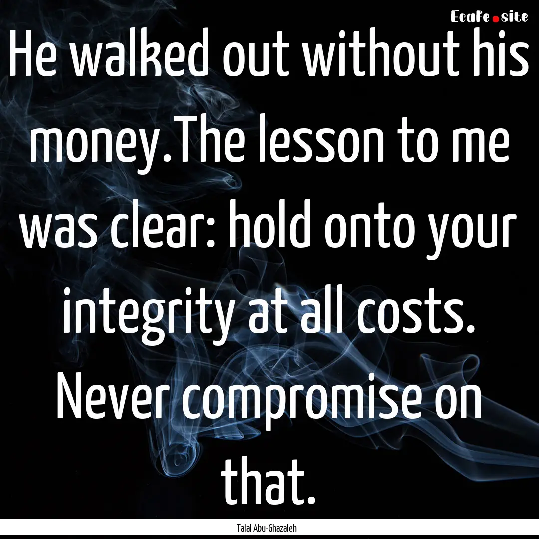 He walked out without his money.The lesson.... : Quote by Talal Abu-Ghazaleh