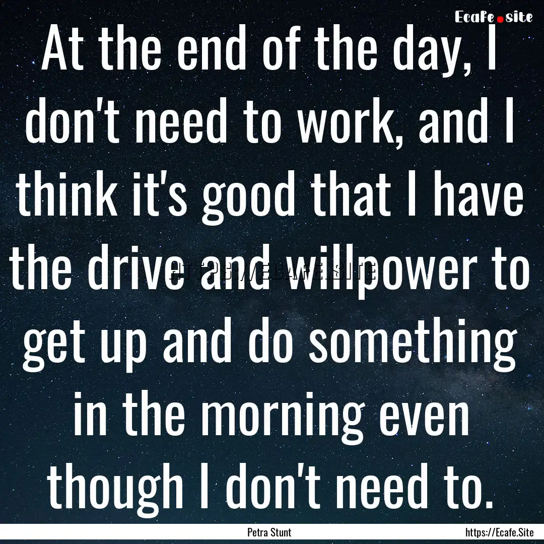 At the end of the day, I don't need to work,.... : Quote by Petra Stunt