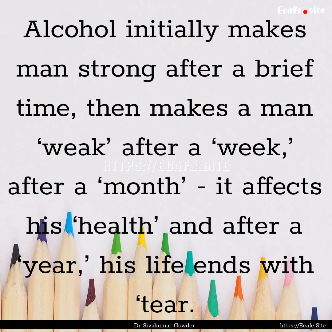 Alcohol initially makes man strong after.... : Quote by Dr Sivakumar Gowder