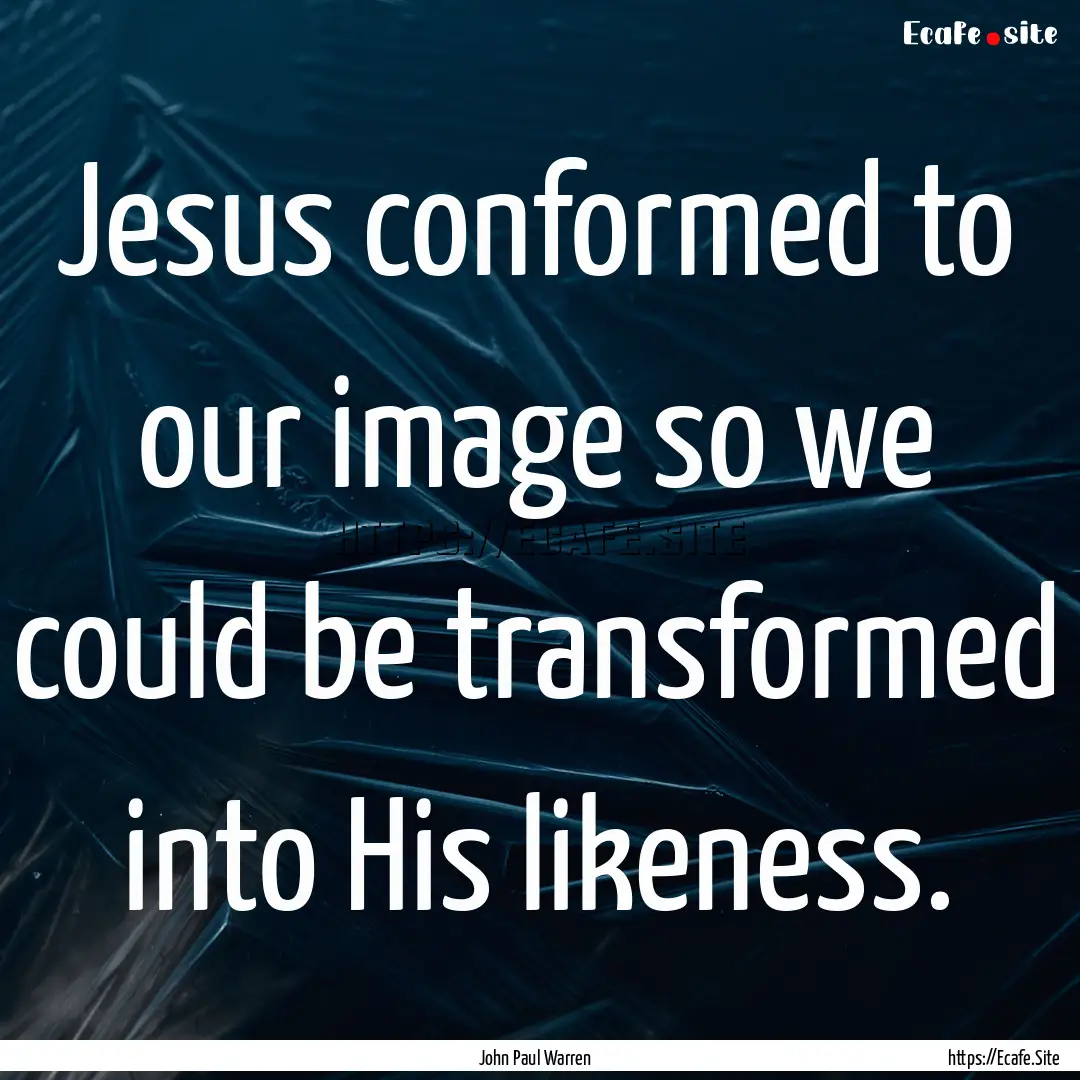 Jesus conformed to our image so we could.... : Quote by John Paul Warren