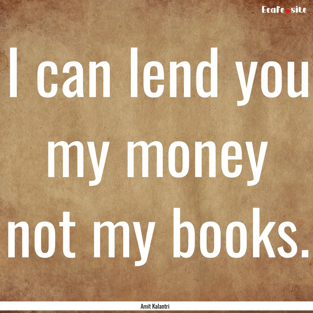 I can lend you my money not my books. : Quote by Amit Kalantri