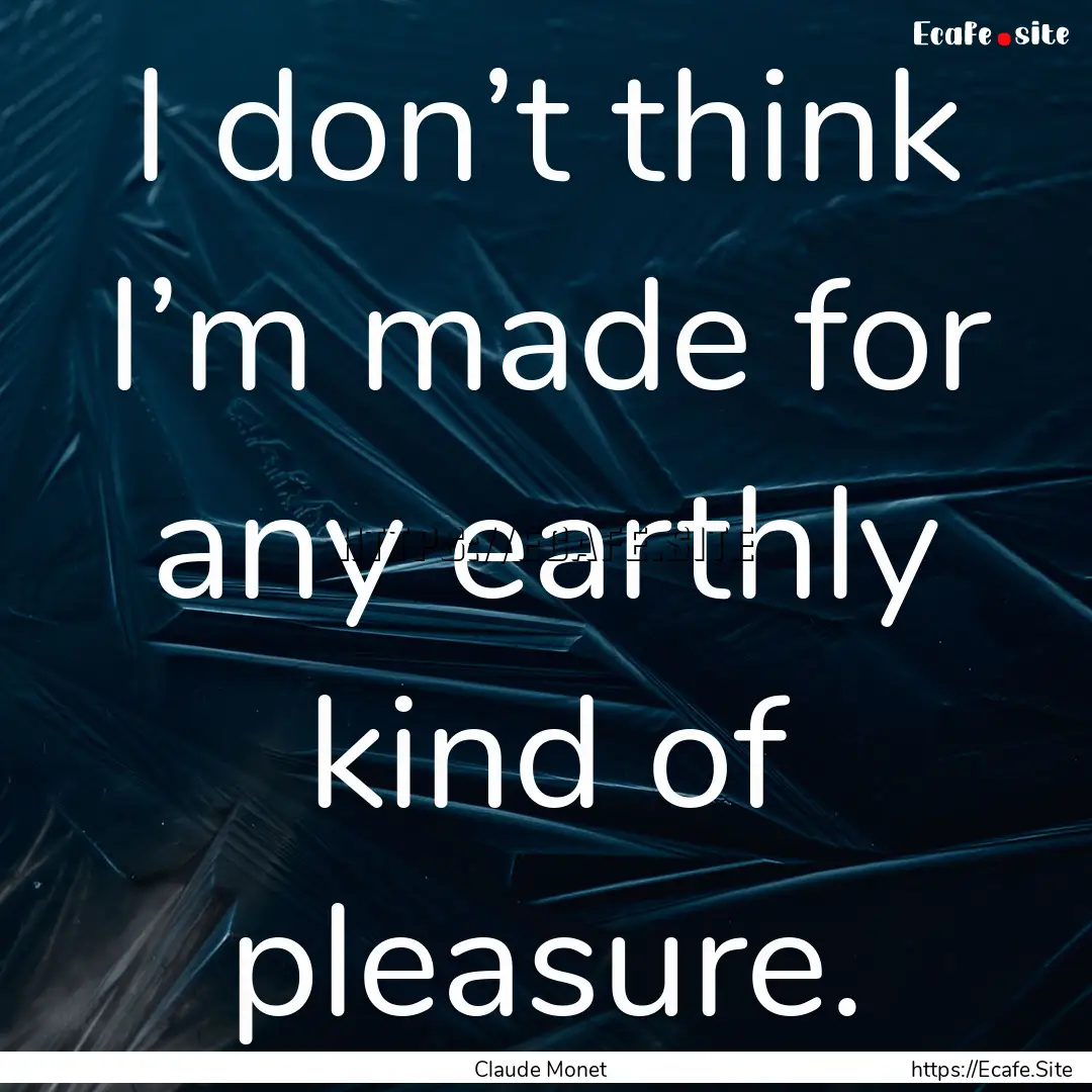 I don’t think I’m made for any earthly.... : Quote by Claude Monet