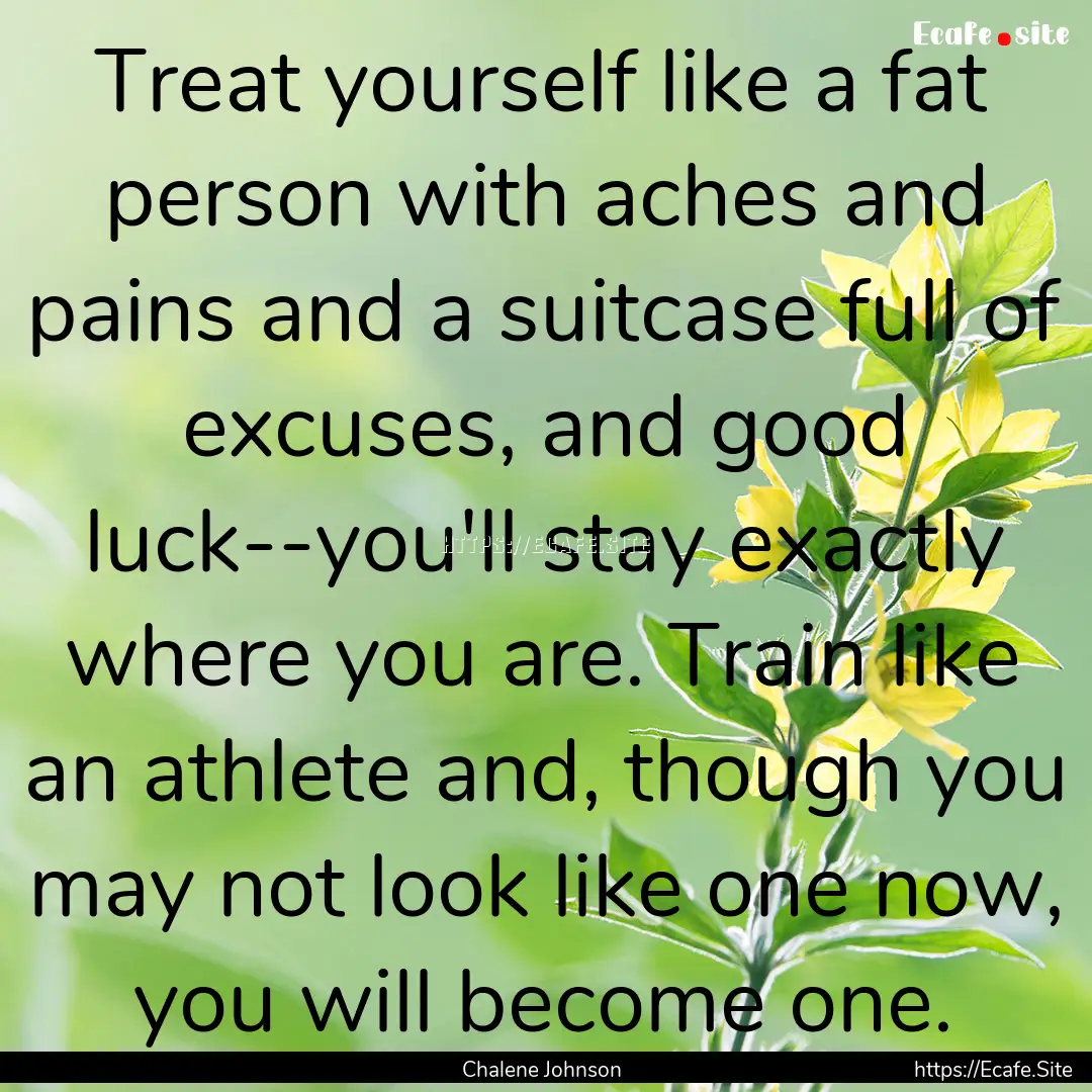 Treat yourself like a fat person with aches.... : Quote by Chalene Johnson