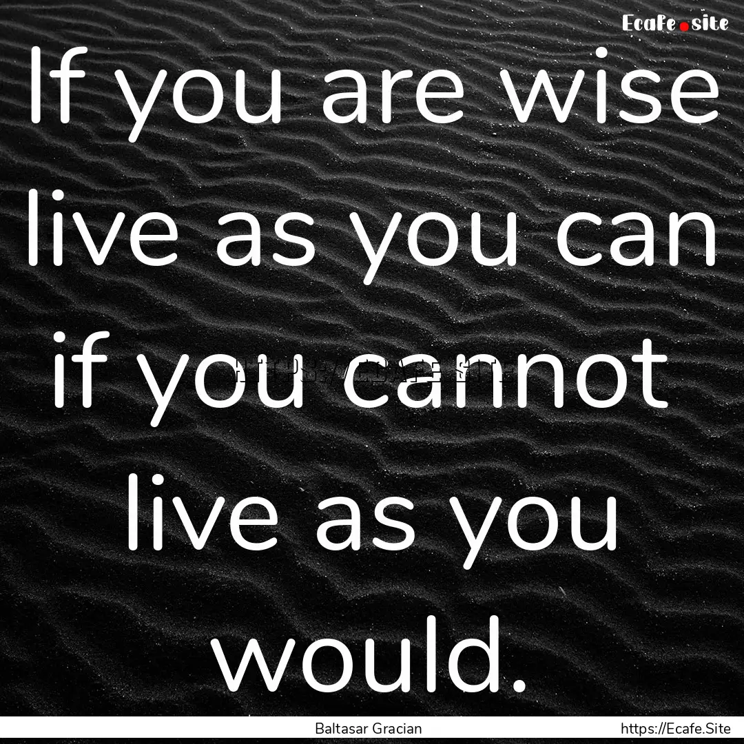 If you are wise live as you can if you.... : Quote by Baltasar Gracian