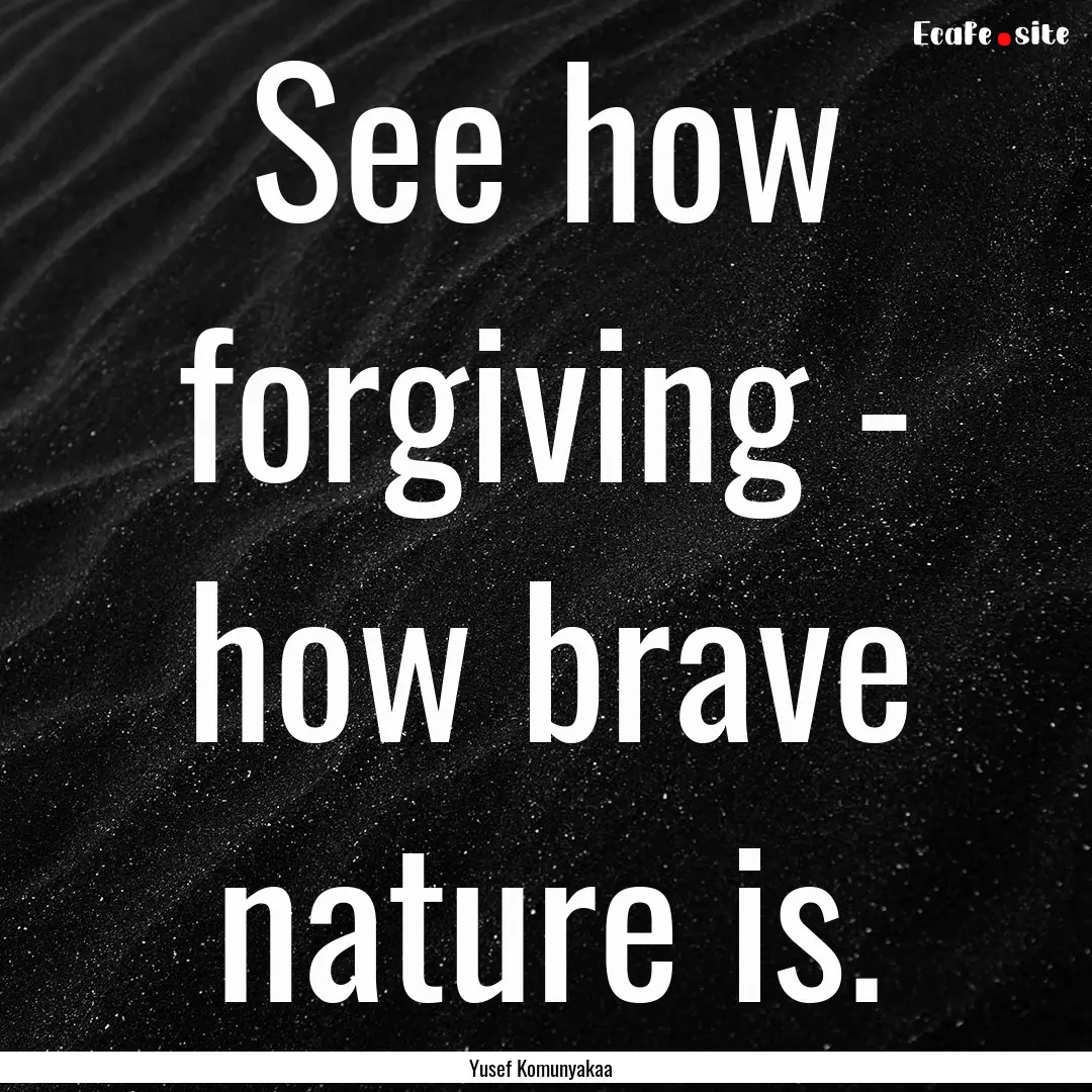 See how forgiving - how brave nature is. : Quote by Yusef Komunyakaa